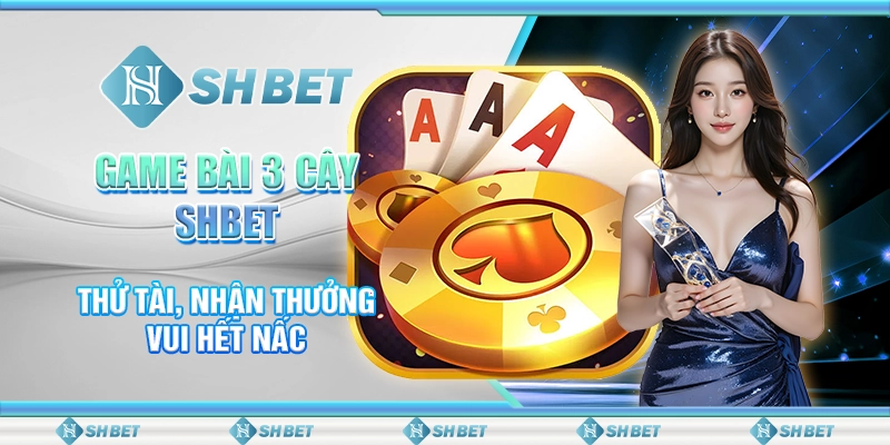 Game Bài 3 Cây SHBET: Thử Tài, Nhận Thưởng – Vui Hết Nấc