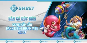 Bắn Cá Đột Biến - Game Hấp Dẫn Dành Riêng Thành Viên SHBET