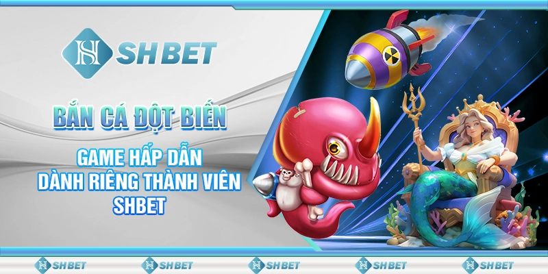 Bắn Cá Đột Biến - Game Hấp Dẫn Dành Riêng Thành Viên SHBET
