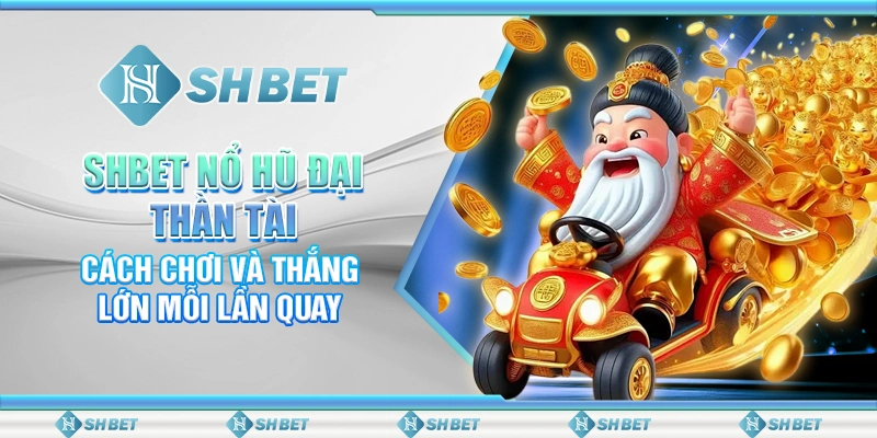 SHBET: Nổ Hũ Đại Thần Tài – Cách Chơi Và Thắng Lớn Mỗi Lần Quay
