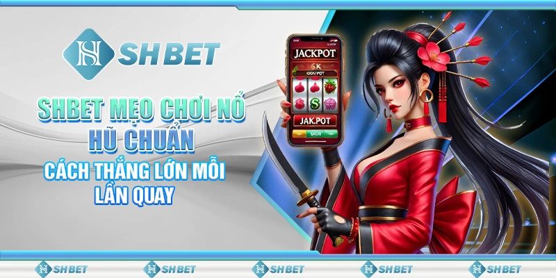 SHBET: Mẹo Chơi Nổ Hũ Chuẩn – Cách Thắng Lớn Mỗi Lần Quay