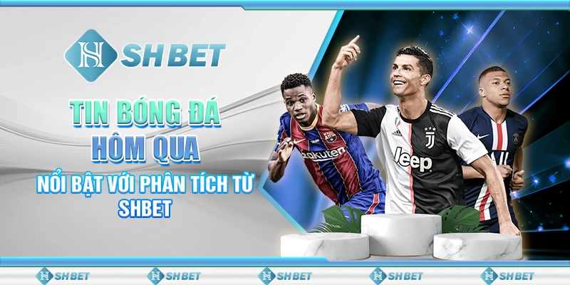 Tin Bóng Đá Hôm Qua Nổi Bật Với Phân Tích Từ SHBET