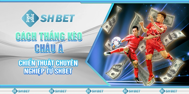 Cách Thắng Kèo Châu Á - Chiến Thuật Chuyên Nghiệp Từ SHBET