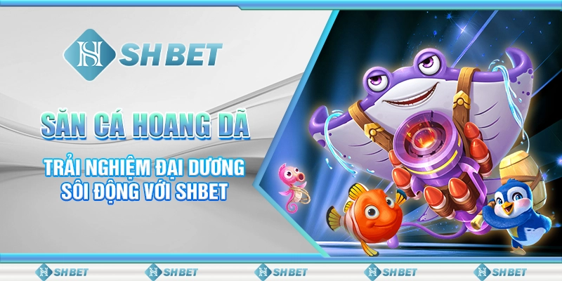Săn Cá Hoang Dã - Trải Nghiệm Đại Dương Sôi Động Với SHBET