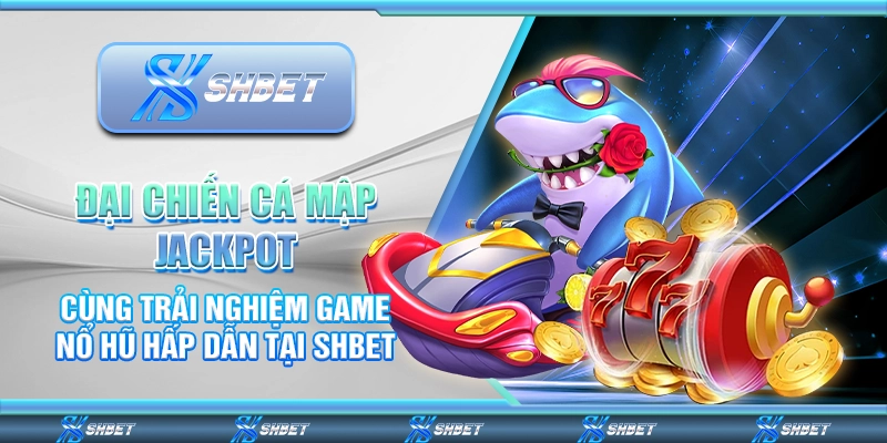 Đại Chiến Cá Mập Jackpot: Cùng Trải Nghiệm Game Nổ Hũ Hấp Dẫn Tại SHBET