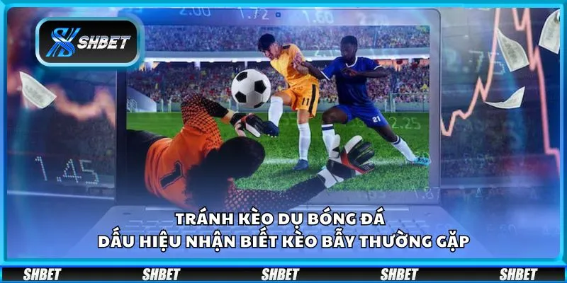 Tránh kèo dụ bóng đá - Dấu hiệu nhận biết kèo bẫy thường gặp